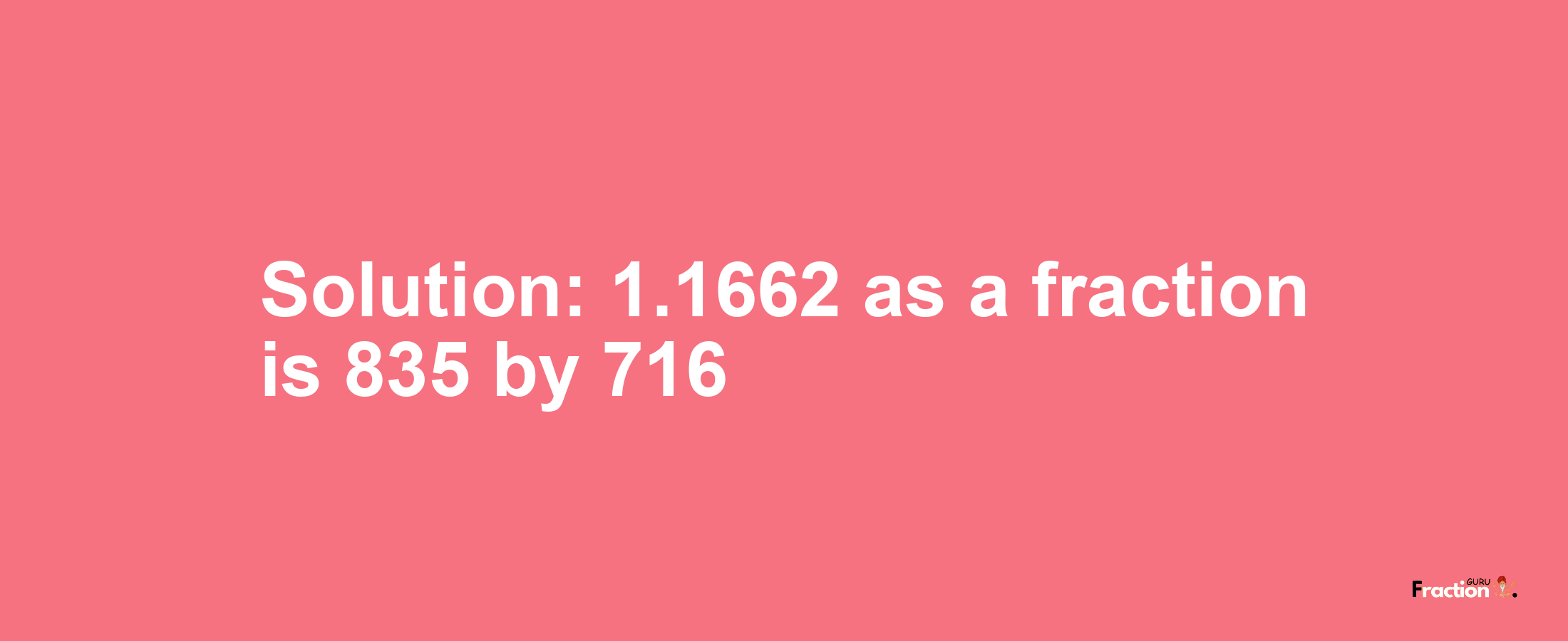 Solution:1.1662 as a fraction is 835/716